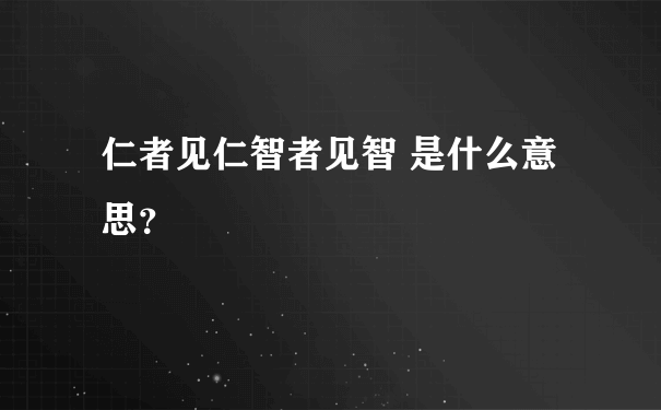 仁者见仁智者见智 是什么意思？