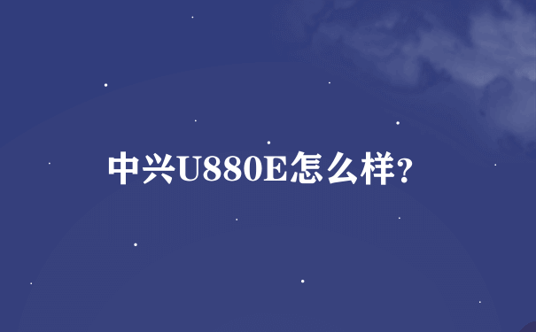 中兴U880E怎么样？