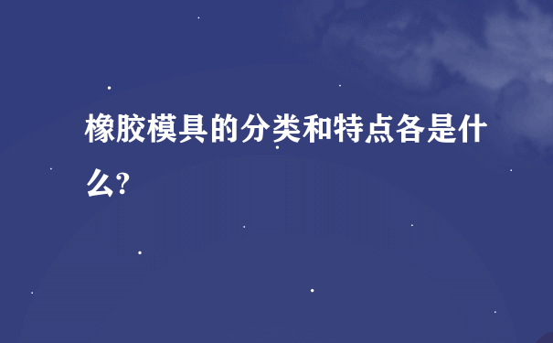 橡胶模具的分类和特点各是什么?