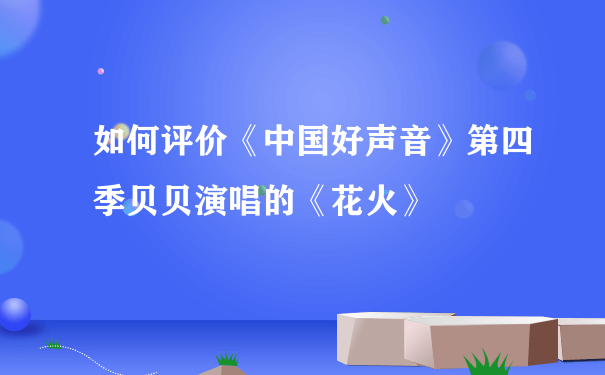 如何评价《中国好声音》第四季贝贝演唱的《花火》