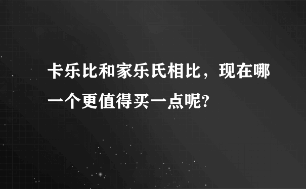 卡乐比和家乐氏相比，现在哪一个更值得买一点呢?