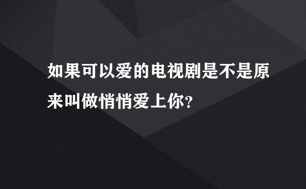 如果可以爱的电视剧是不是原来叫做悄悄爱上你？