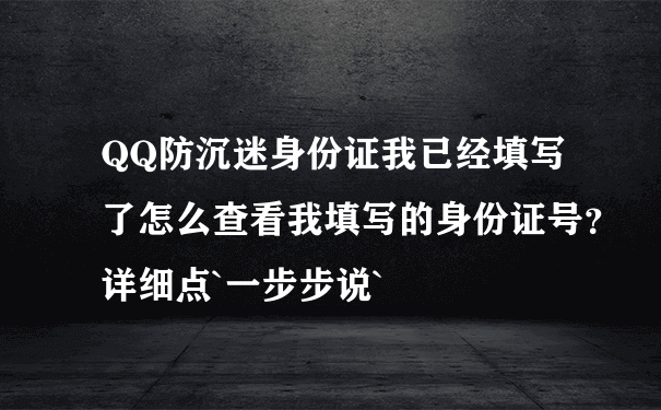 QQ防沉迷身份证我已经填写了怎么查看我填写的身份证号？详细点`一步步说`