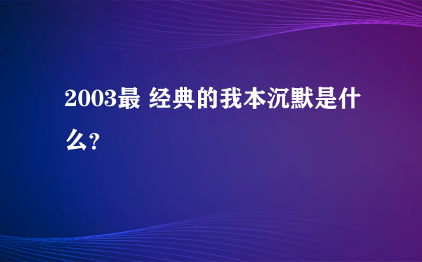 2003最 经典的我本沉默是什么？