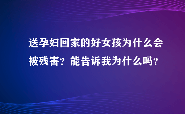 送孕妇回家的好女孩为什么会被残害？能告诉我为什么吗？