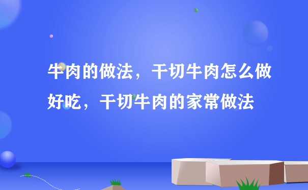 牛肉的做法，干切牛肉怎么做好吃，干切牛肉的家常做法