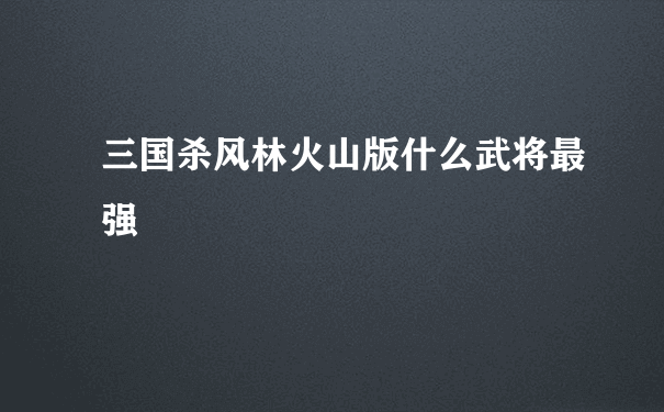 三国杀风林火山版什么武将最强