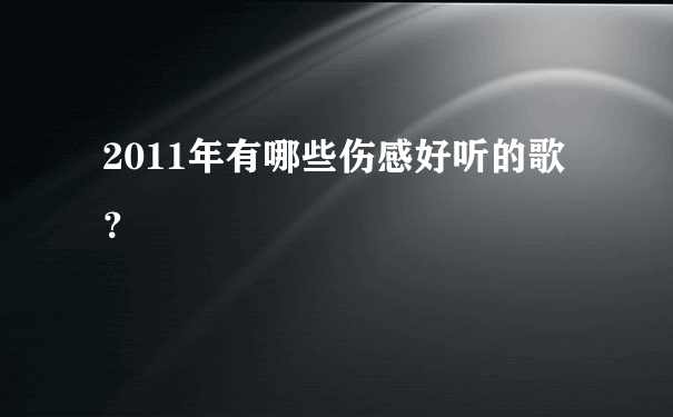 2011年有哪些伤感好听的歌？