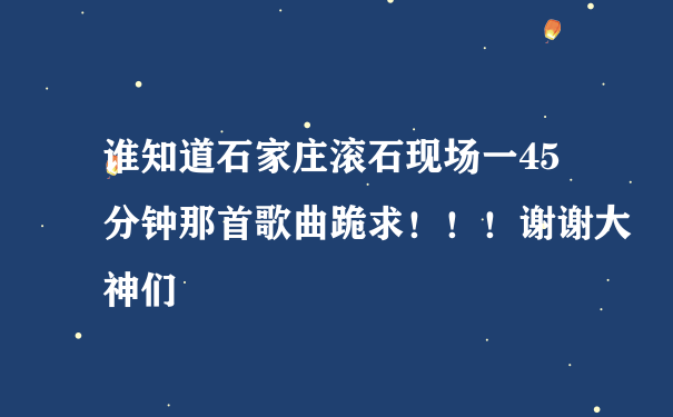 谁知道石家庄滚石现场一45分钟那首歌曲跪求！！！谢谢大神们