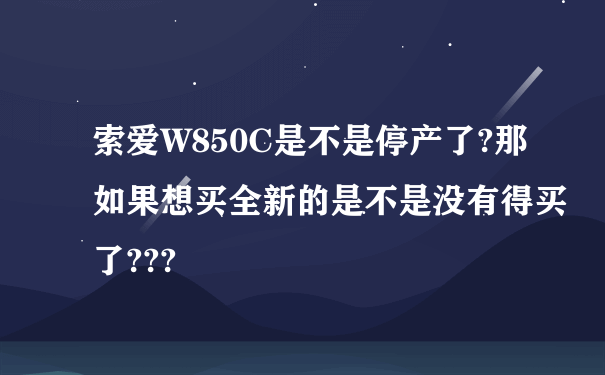 索爱W850C是不是停产了?那如果想买全新的是不是没有得买了???