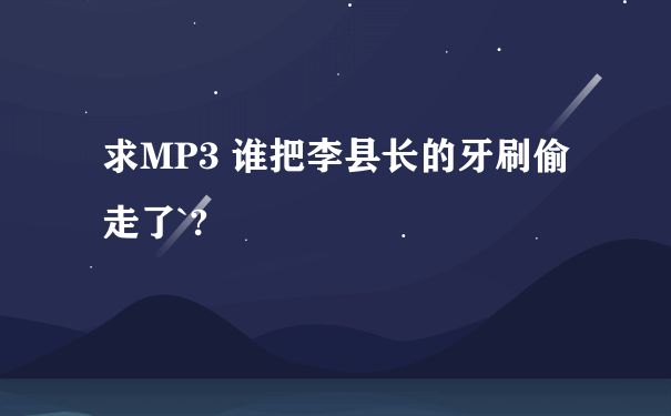 求MP3 谁把李县长的牙刷偷走了`?