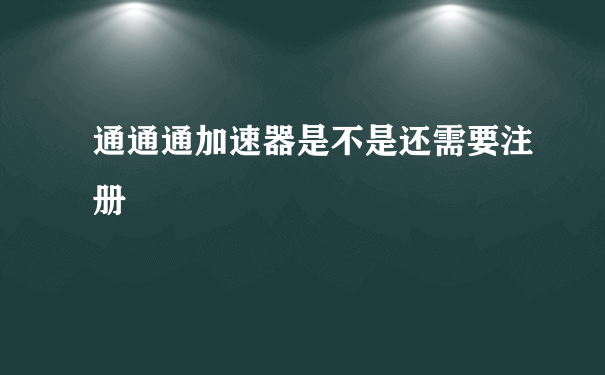 通通通加速器是不是还需要注册