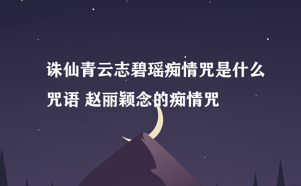 诛仙青云志碧瑶痴情咒是什么咒语 赵丽颖念的痴情咒