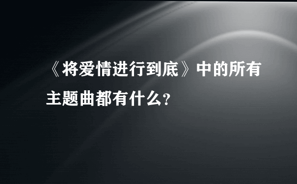 《将爱情进行到底》中的所有主题曲都有什么？