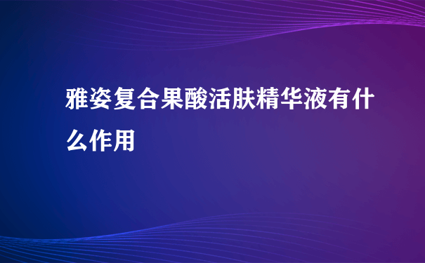 雅姿复合果酸活肤精华液有什么作用