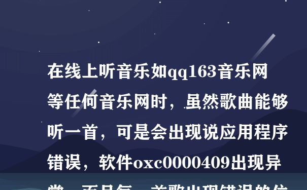 在线上听音乐如qq163音乐网等任何音乐网时，虽然歌曲能够听一首，可是会出现说应用程序错误，软件oxc0000409出现异常，而且每一首歌出现错误的位置都不同，这是怎么回事？