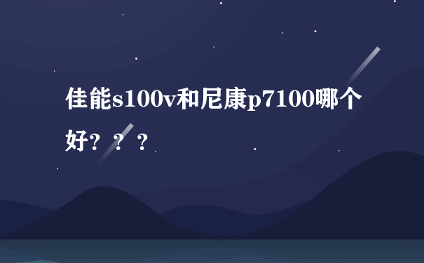 佳能s100v和尼康p7100哪个好？？？