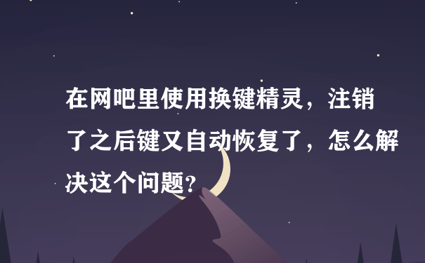 在网吧里使用换键精灵，注销了之后键又自动恢复了，怎么解决这个问题？