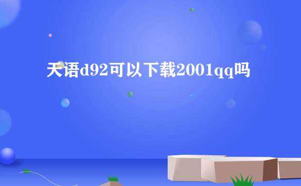 天语d92可以下载2001qq吗