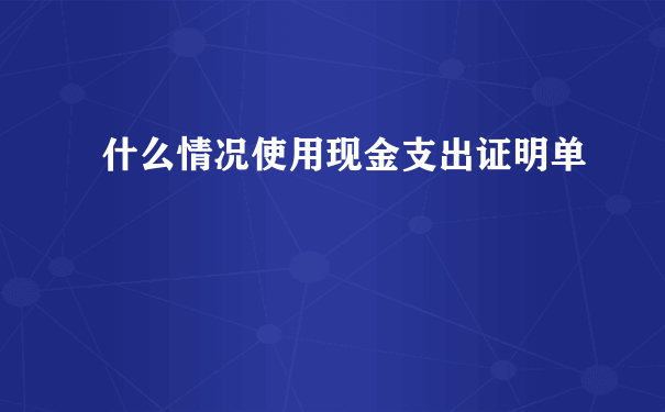 什么情况使用现金支出证明单