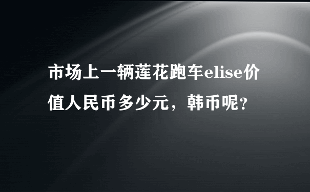 市场上一辆莲花跑车elise价值人民币多少元，韩币呢？