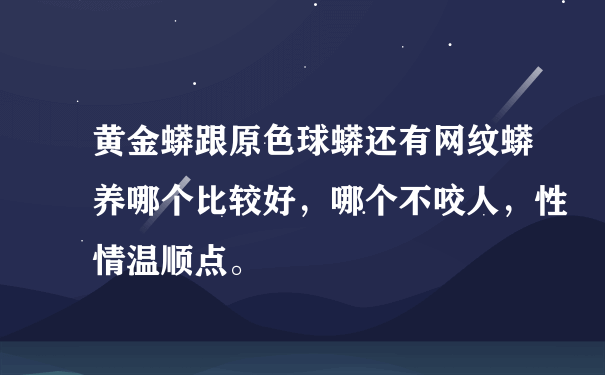 黄金蟒跟原色球蟒还有网纹蟒养哪个比较好，哪个不咬人，性情温顺点。