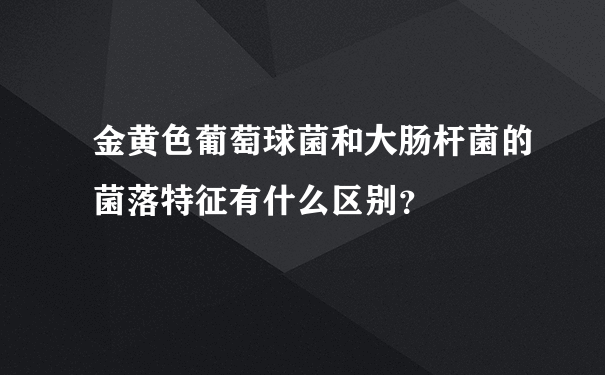 金黄色葡萄球菌和大肠杆菌的菌落特征有什么区别？