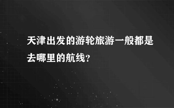 天津出发的游轮旅游一般都是去哪里的航线？