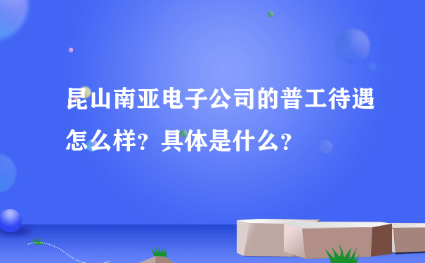 昆山南亚电子公司的普工待遇怎么样？具体是什么？