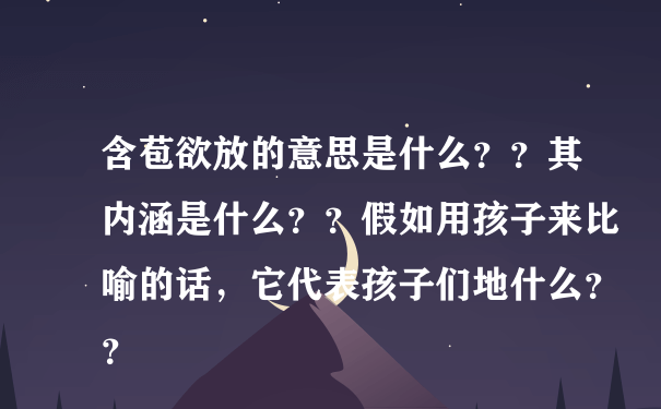 含苞欲放的意思是什么？？其内涵是什么？？假如用孩子来比喻的话，它代表孩子们地什么？？