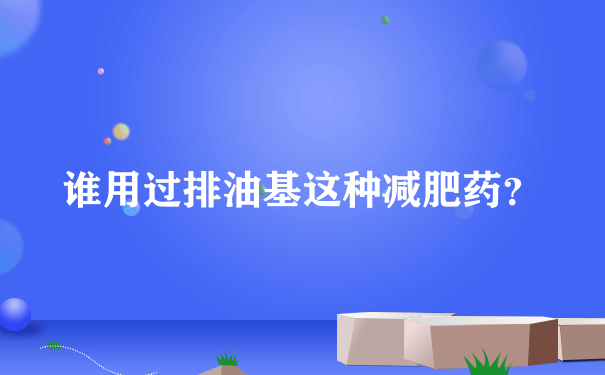 谁用过排油基这种减肥药？