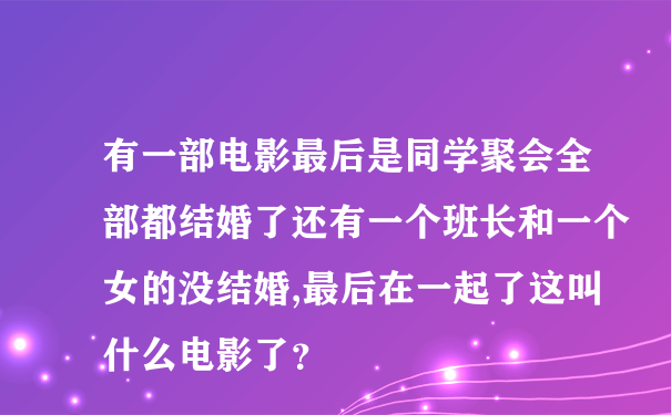 有一部电影最后是同学聚会全部都结婚了还有一个班长和一个女的没结婚,最后在一起了这叫什么电影了？