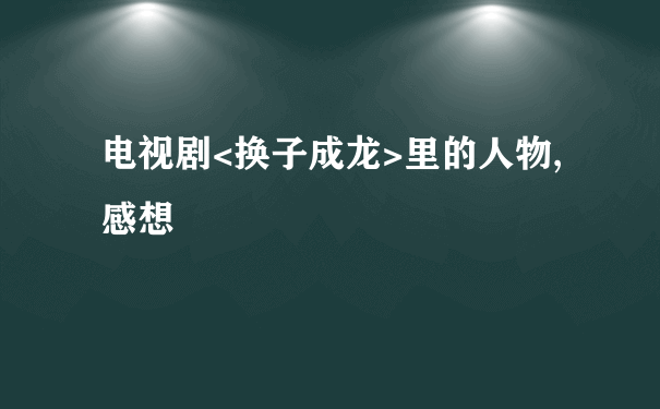 电视剧<换子成龙>里的人物,感想