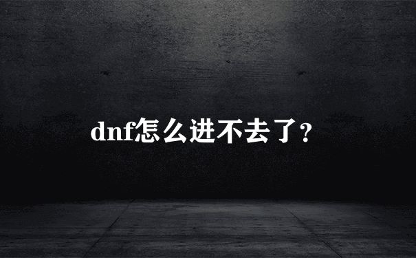 dnf怎么进不去了？