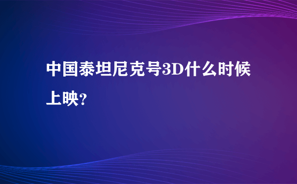 中国泰坦尼克号3D什么时候上映？