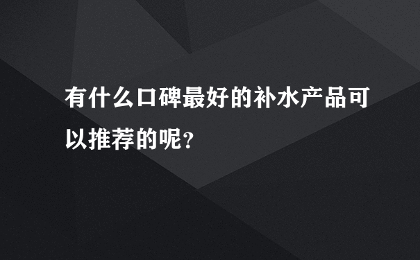 有什么口碑最好的补水产品可以推荐的呢？