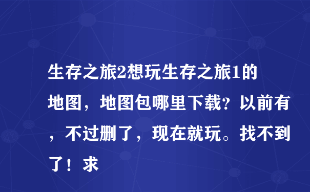 生存之旅2想玩生存之旅1的地图，地图包哪里下载？以前有，不过删了，现在就玩。找不到了！求