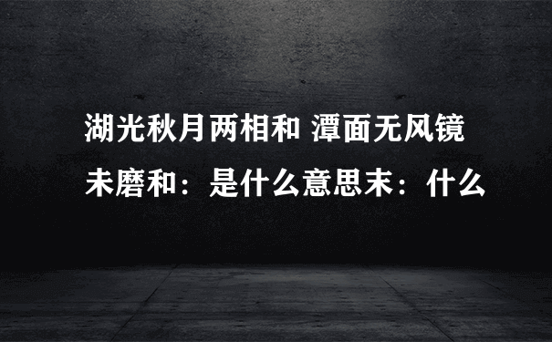 湖光秋月两相和 潭面无风镜未磨和：是什么意思末：什么