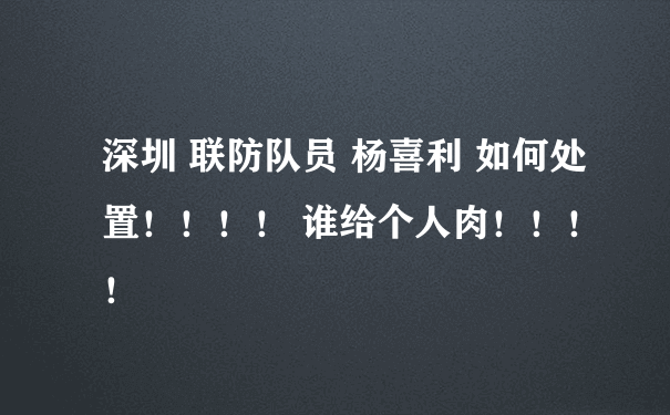 深圳 联防队员 杨喜利 如何处置！！！！ 谁给个人肉！！！！