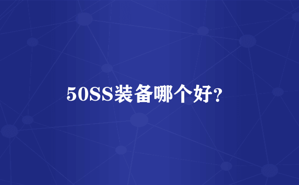 50SS装备哪个好？