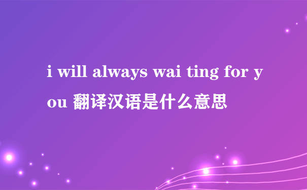 i will always wai ting for you 翻译汉语是什么意思