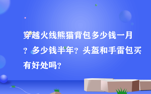 穿越火线熊猫背包多少钱一月？多少钱半年？头盔和手雷包买有好处吗？