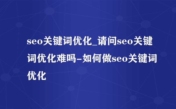 seo关键词优化_请问seo关键词优化难吗-如何做seo关键词优化