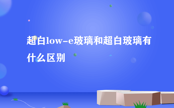 超白low-e玻璃和超白玻璃有什么区别