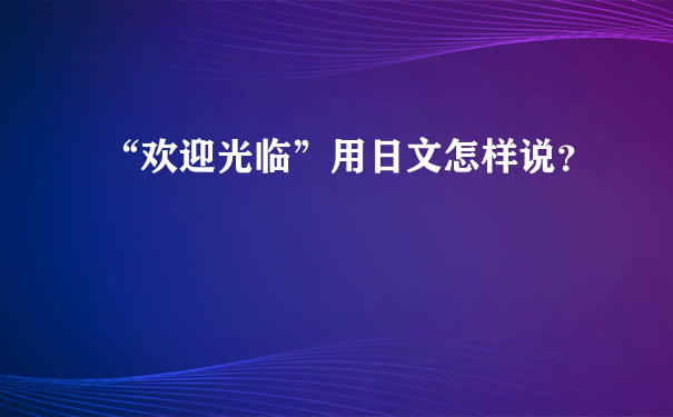 “欢迎光临”用日文怎样说？