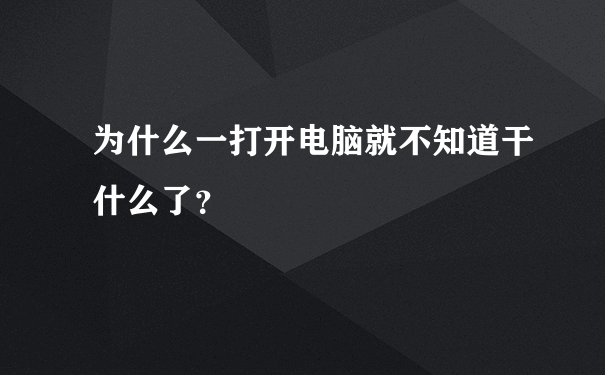 为什么一打开电脑就不知道干什么了？