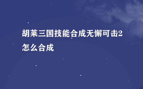 胡莱三国技能合成无懈可击2怎么合成