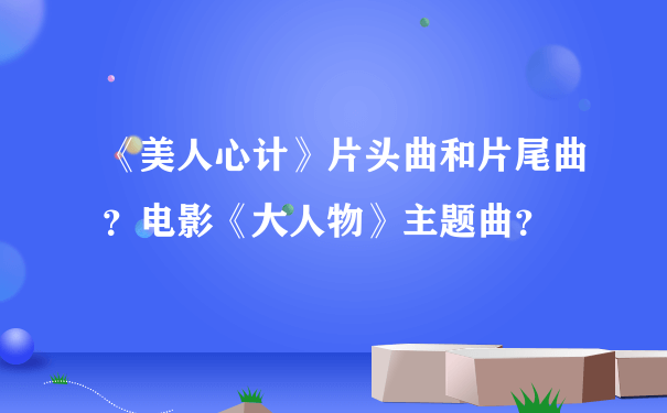 《美人心计》片头曲和片尾曲？电影《大人物》主题曲？