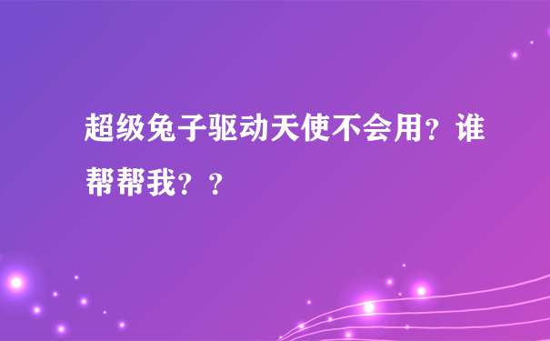 超级兔子驱动天使不会用？谁帮帮我？？