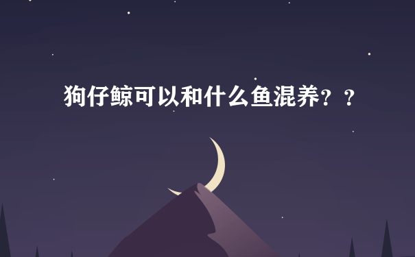 狗仔鲸可以和什么鱼混养？？